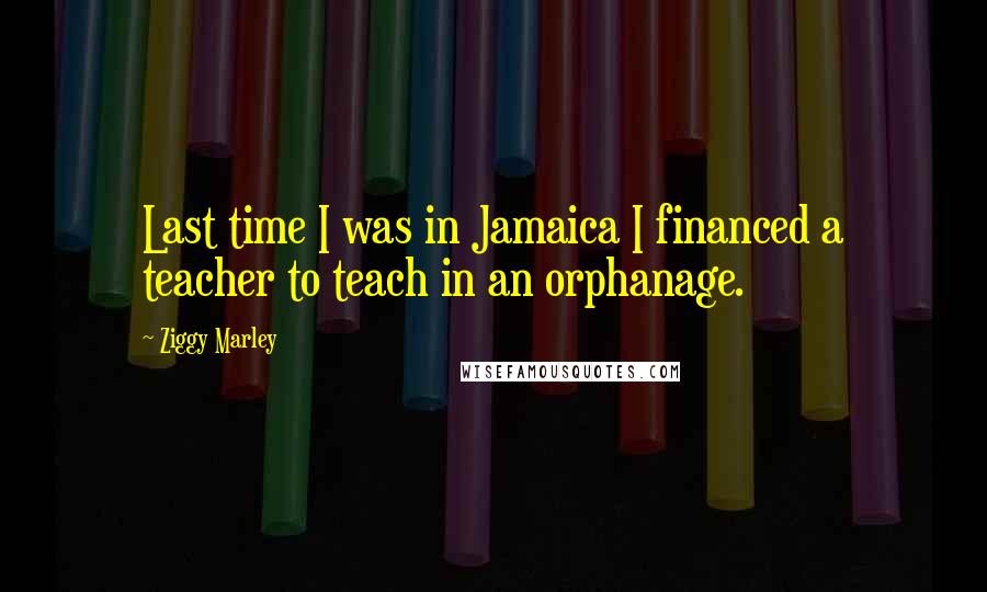 Ziggy Marley Quotes: Last time I was in Jamaica I financed a teacher to teach in an orphanage.