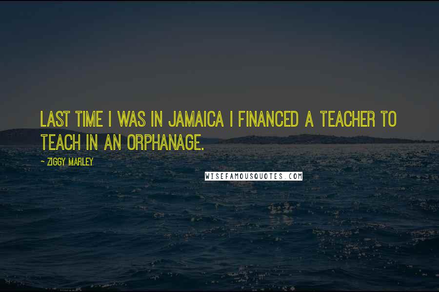 Ziggy Marley Quotes: Last time I was in Jamaica I financed a teacher to teach in an orphanage.