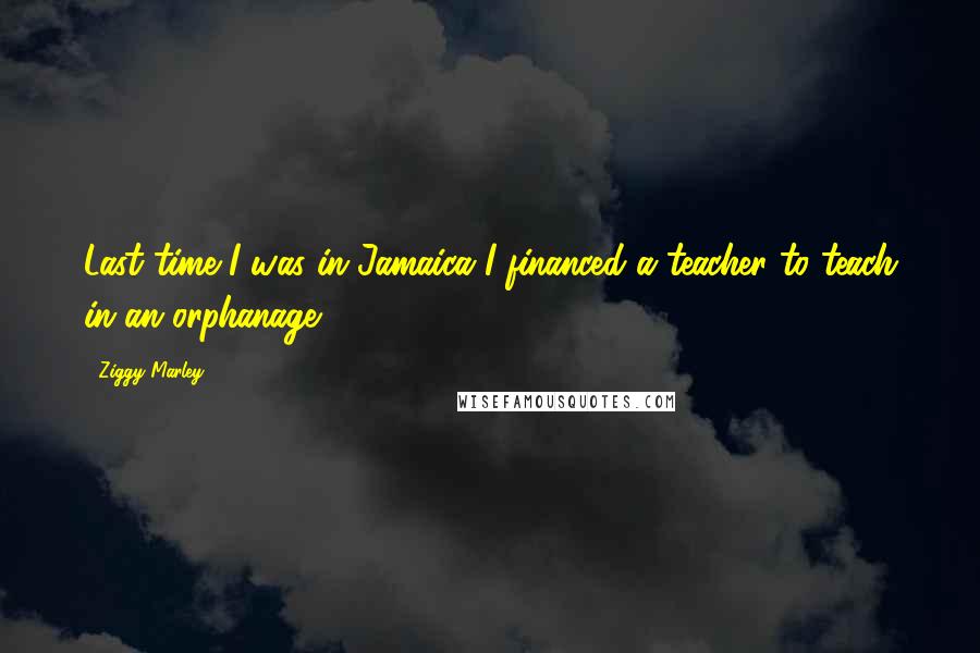 Ziggy Marley Quotes: Last time I was in Jamaica I financed a teacher to teach in an orphanage.