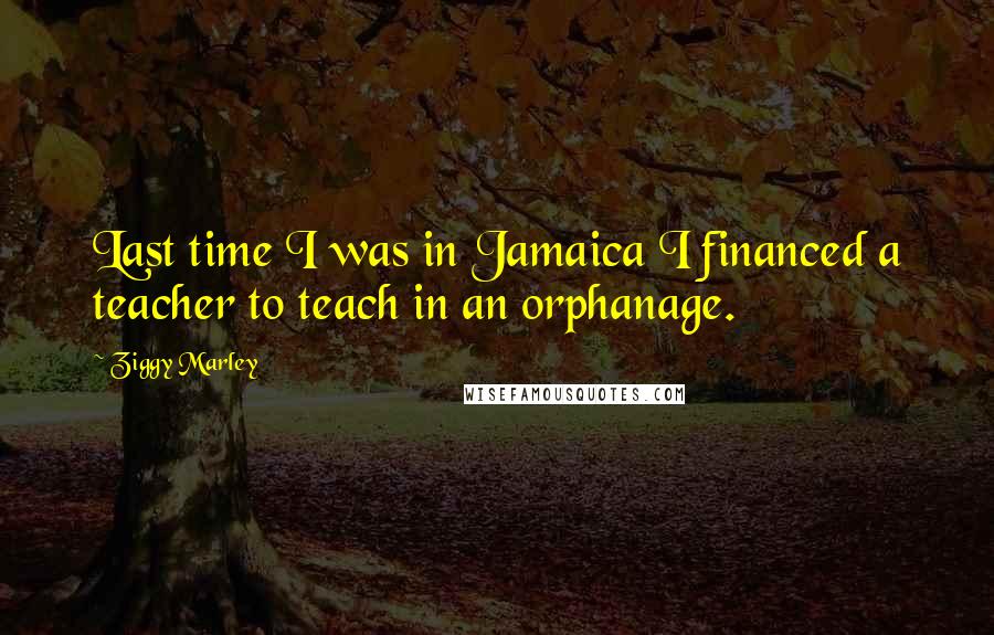 Ziggy Marley Quotes: Last time I was in Jamaica I financed a teacher to teach in an orphanage.