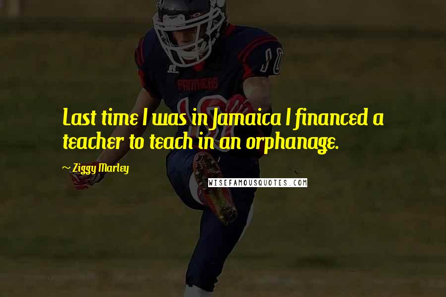 Ziggy Marley Quotes: Last time I was in Jamaica I financed a teacher to teach in an orphanage.