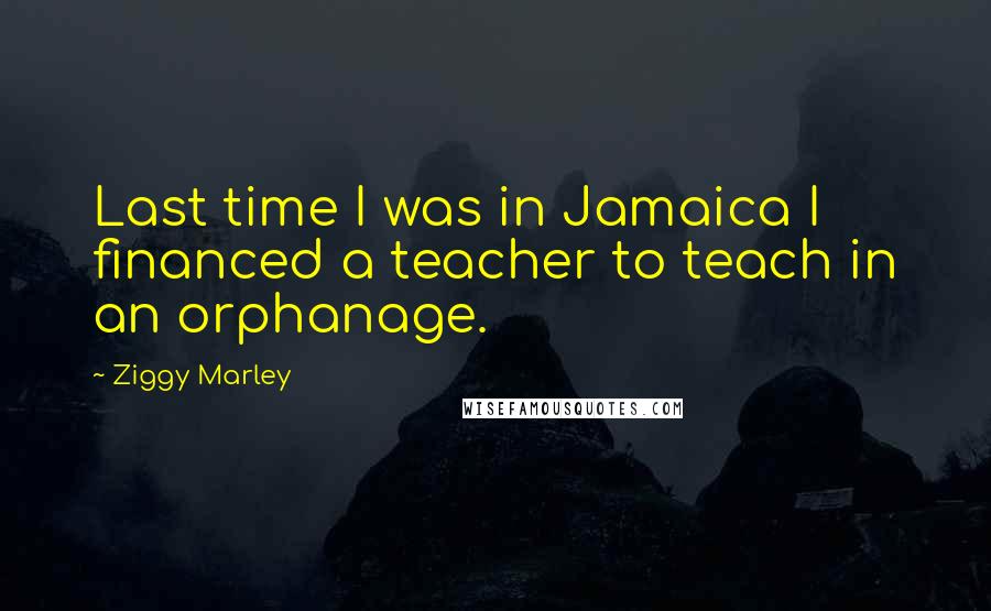 Ziggy Marley Quotes: Last time I was in Jamaica I financed a teacher to teach in an orphanage.