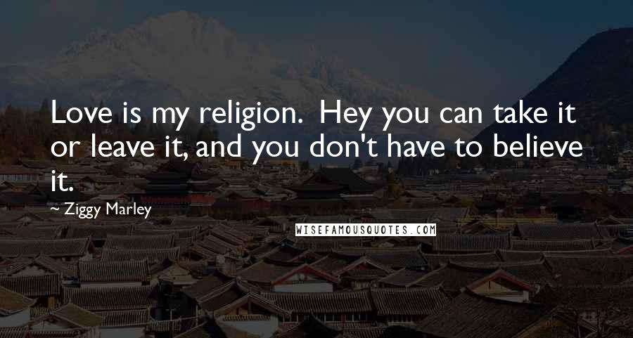 Ziggy Marley Quotes: Love is my religion.  Hey you can take it or leave it, and you don't have to believe it.