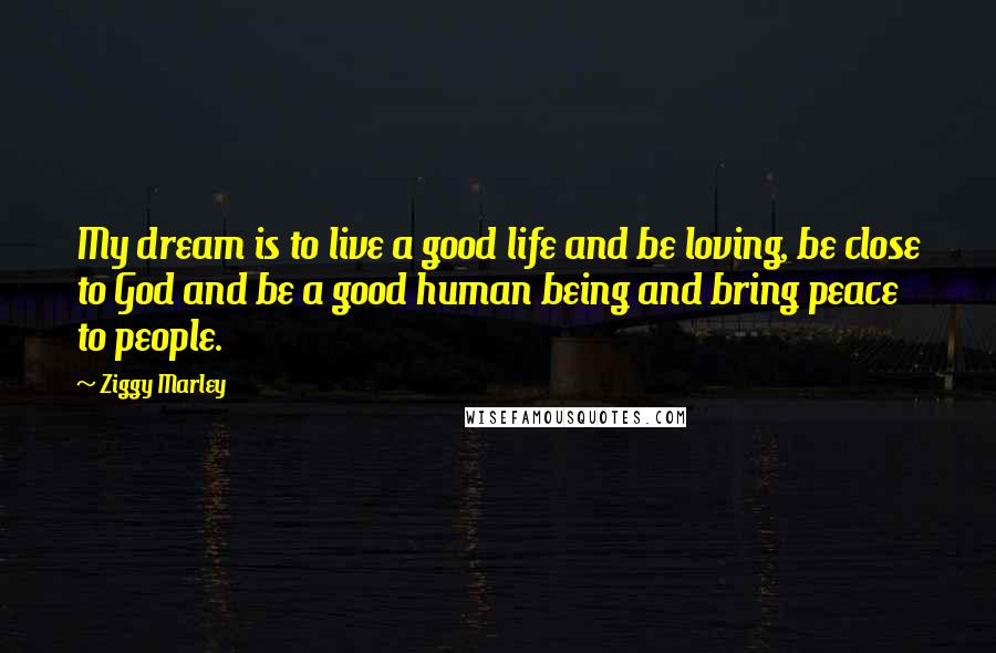 Ziggy Marley Quotes: My dream is to live a good life and be loving, be close to God and be a good human being and bring peace to people.