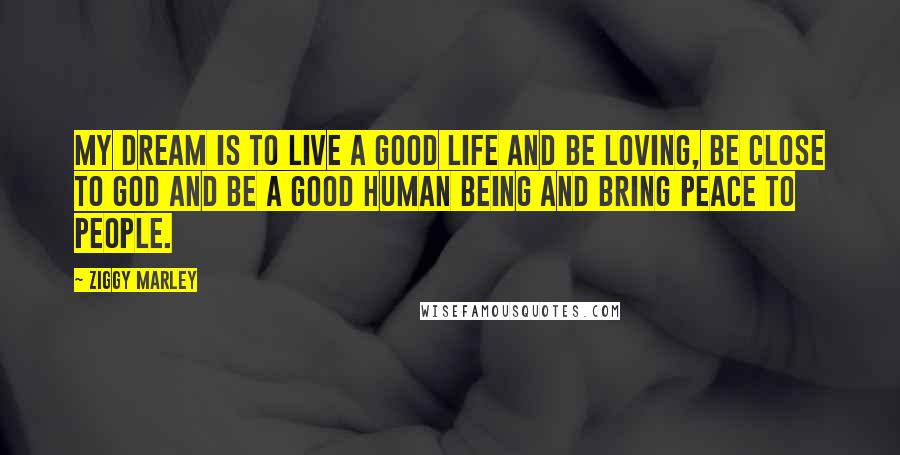 Ziggy Marley Quotes: My dream is to live a good life and be loving, be close to God and be a good human being and bring peace to people.