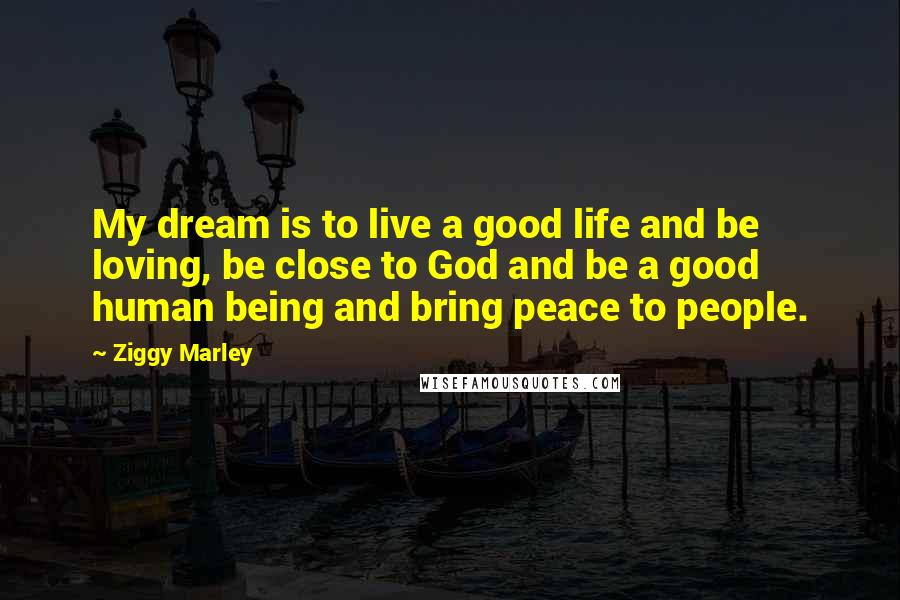 Ziggy Marley Quotes: My dream is to live a good life and be loving, be close to God and be a good human being and bring peace to people.