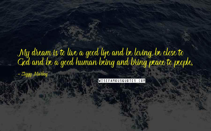 Ziggy Marley Quotes: My dream is to live a good life and be loving, be close to God and be a good human being and bring peace to people.