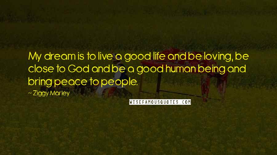 Ziggy Marley Quotes: My dream is to live a good life and be loving, be close to God and be a good human being and bring peace to people.