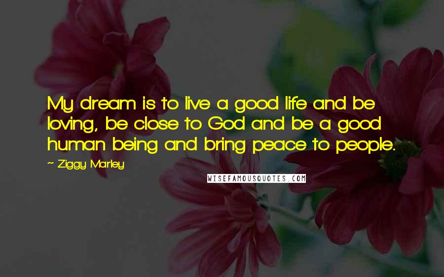 Ziggy Marley Quotes: My dream is to live a good life and be loving, be close to God and be a good human being and bring peace to people.