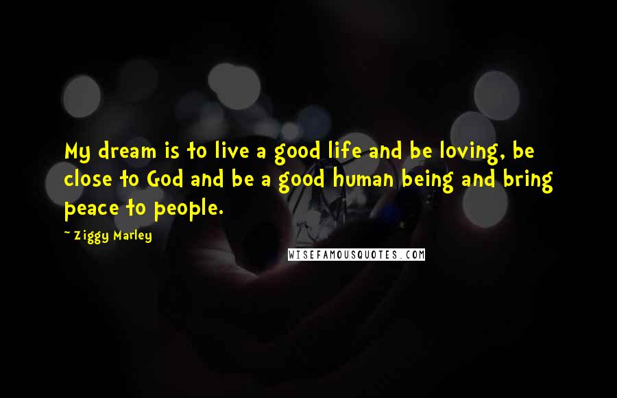 Ziggy Marley Quotes: My dream is to live a good life and be loving, be close to God and be a good human being and bring peace to people.