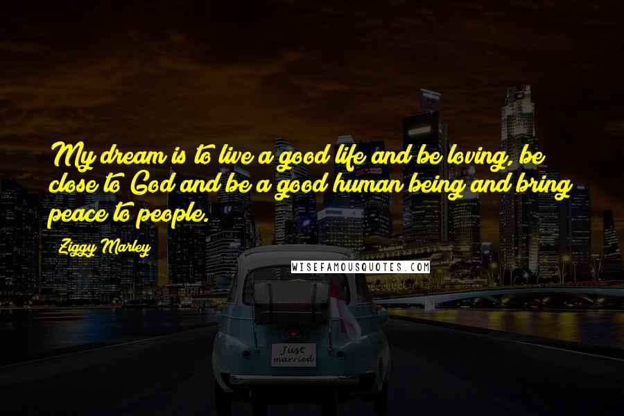 Ziggy Marley Quotes: My dream is to live a good life and be loving, be close to God and be a good human being and bring peace to people.