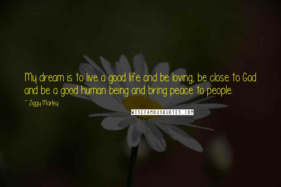 Ziggy Marley Quotes: My dream is to live a good life and be loving, be close to God and be a good human being and bring peace to people.