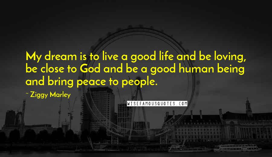 Ziggy Marley Quotes: My dream is to live a good life and be loving, be close to God and be a good human being and bring peace to people.