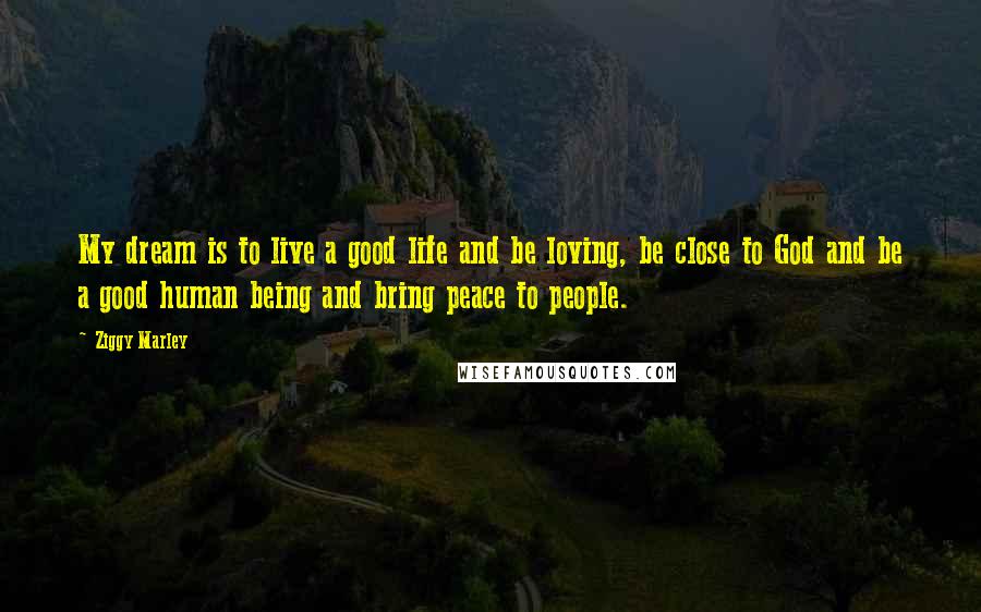 Ziggy Marley Quotes: My dream is to live a good life and be loving, be close to God and be a good human being and bring peace to people.