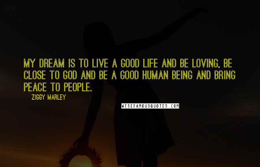 Ziggy Marley Quotes: My dream is to live a good life and be loving, be close to God and be a good human being and bring peace to people.