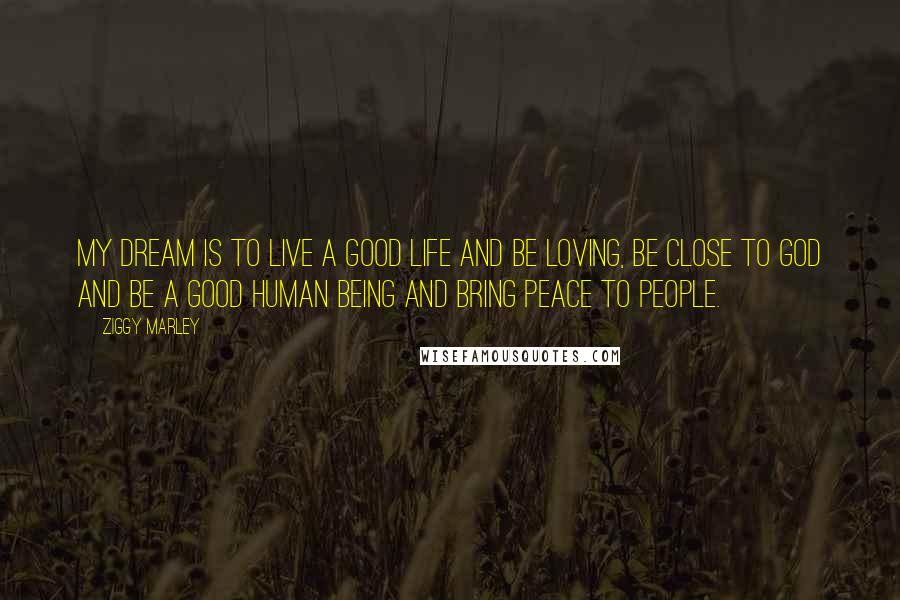 Ziggy Marley Quotes: My dream is to live a good life and be loving, be close to God and be a good human being and bring peace to people.