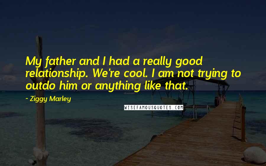 Ziggy Marley Quotes: My father and I had a really good relationship. We're cool. I am not trying to outdo him or anything like that.