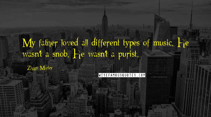 Ziggy Marley Quotes: My father loved all different types of music. He wasn't a snob. He wasn't a purist.