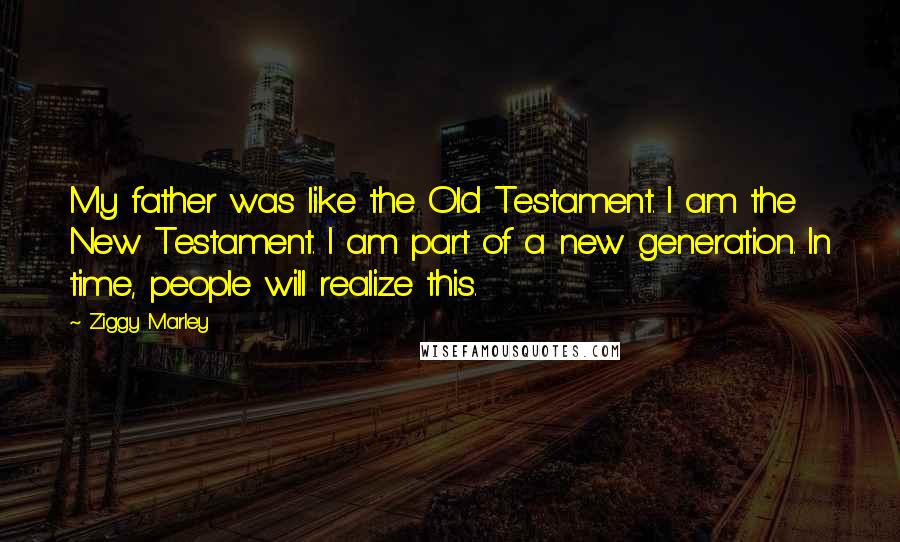 Ziggy Marley Quotes: My father was like the Old Testament. I am the New Testament. I am part of a new generation. In time, people will realize this.