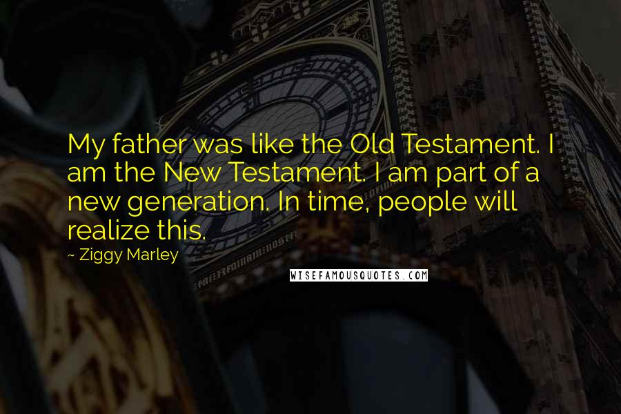 Ziggy Marley Quotes: My father was like the Old Testament. I am the New Testament. I am part of a new generation. In time, people will realize this.