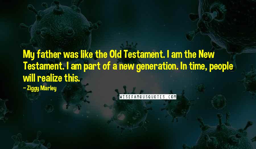 Ziggy Marley Quotes: My father was like the Old Testament. I am the New Testament. I am part of a new generation. In time, people will realize this.