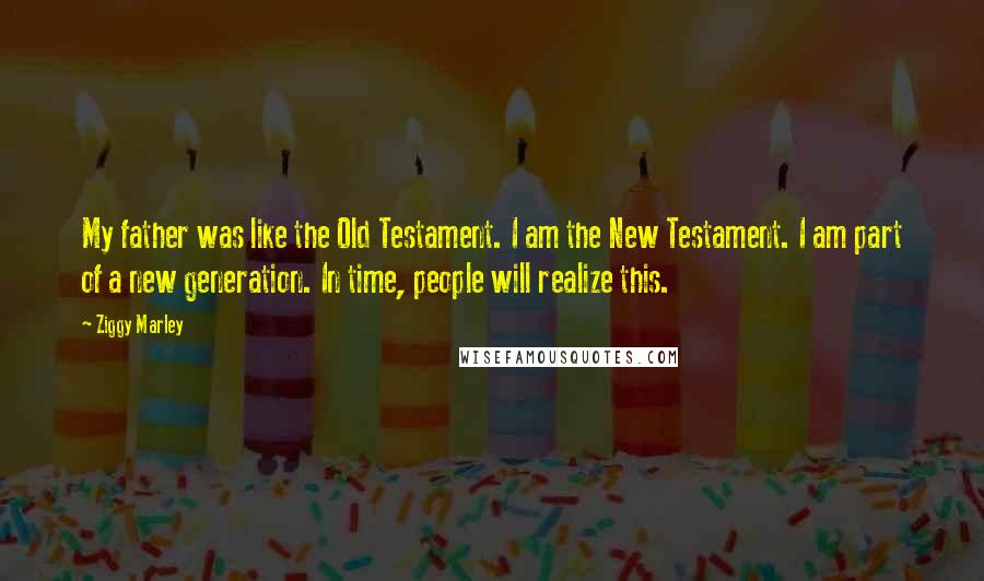 Ziggy Marley Quotes: My father was like the Old Testament. I am the New Testament. I am part of a new generation. In time, people will realize this.