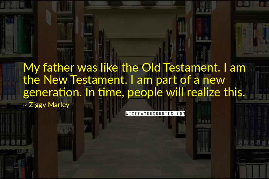 Ziggy Marley Quotes: My father was like the Old Testament. I am the New Testament. I am part of a new generation. In time, people will realize this.