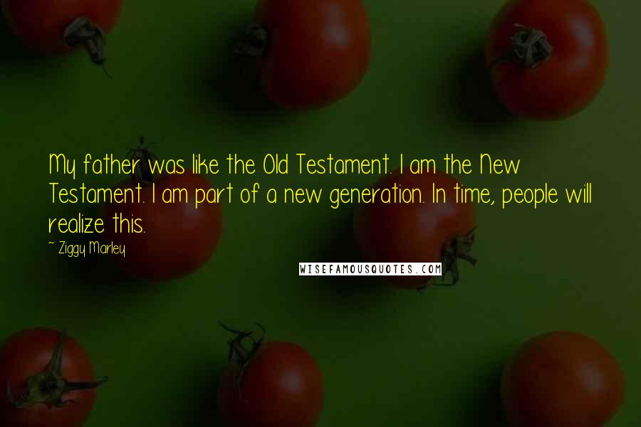 Ziggy Marley Quotes: My father was like the Old Testament. I am the New Testament. I am part of a new generation. In time, people will realize this.