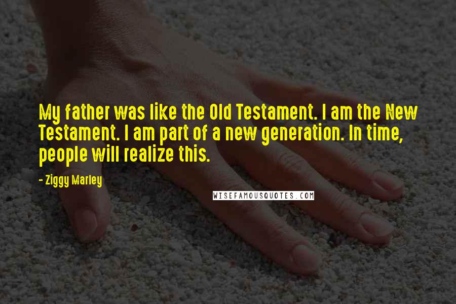 Ziggy Marley Quotes: My father was like the Old Testament. I am the New Testament. I am part of a new generation. In time, people will realize this.