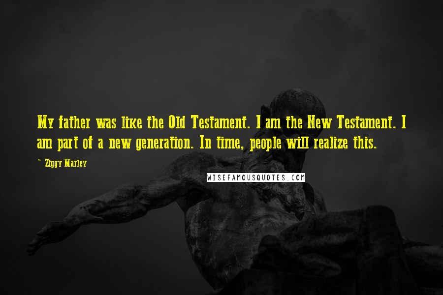 Ziggy Marley Quotes: My father was like the Old Testament. I am the New Testament. I am part of a new generation. In time, people will realize this.