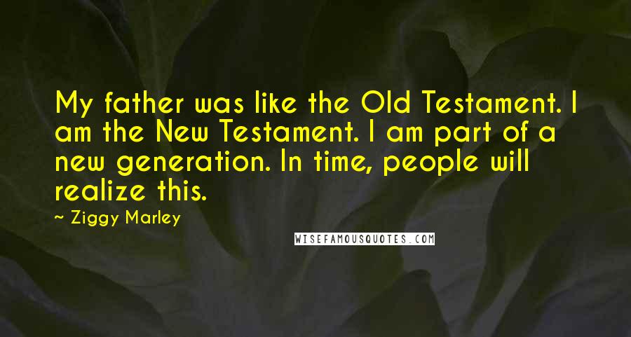 Ziggy Marley Quotes: My father was like the Old Testament. I am the New Testament. I am part of a new generation. In time, people will realize this.