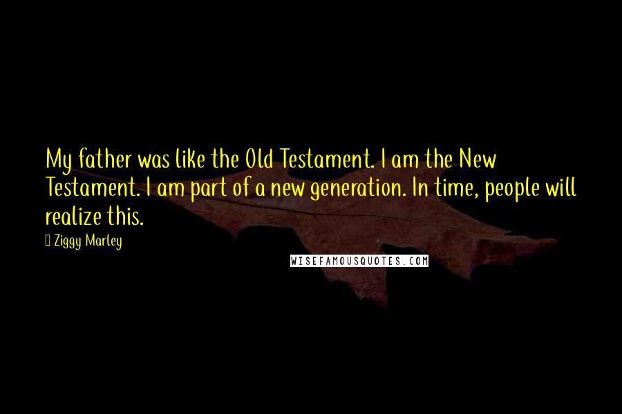 Ziggy Marley Quotes: My father was like the Old Testament. I am the New Testament. I am part of a new generation. In time, people will realize this.