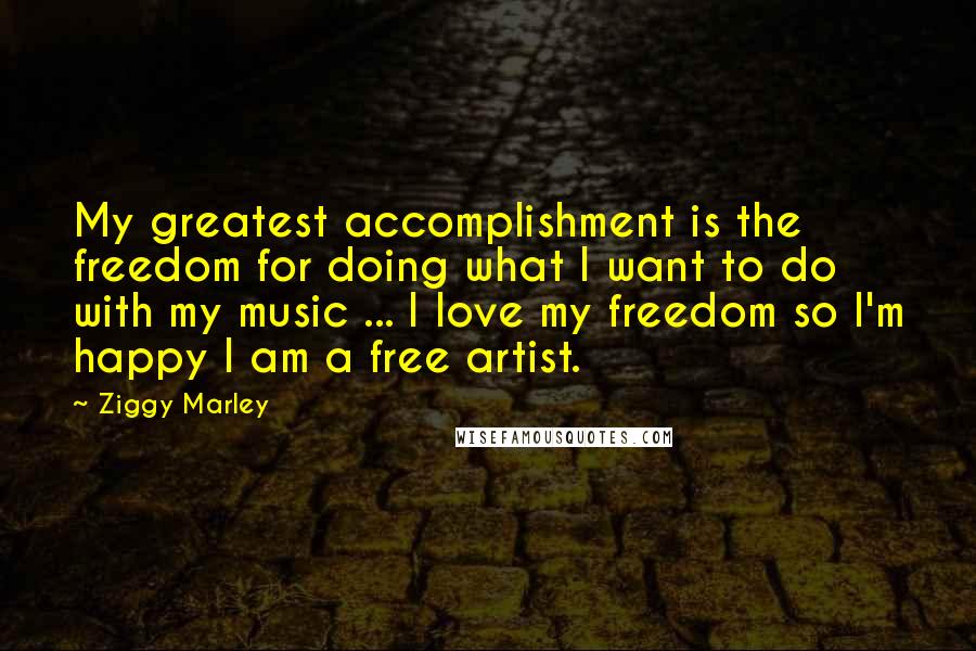 Ziggy Marley Quotes: My greatest accomplishment is the freedom for doing what I want to do with my music ... I love my freedom so I'm happy I am a free artist.