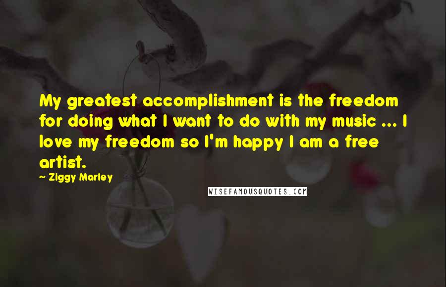 Ziggy Marley Quotes: My greatest accomplishment is the freedom for doing what I want to do with my music ... I love my freedom so I'm happy I am a free artist.