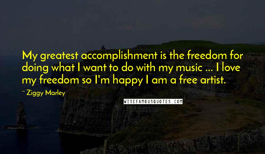 Ziggy Marley Quotes: My greatest accomplishment is the freedom for doing what I want to do with my music ... I love my freedom so I'm happy I am a free artist.