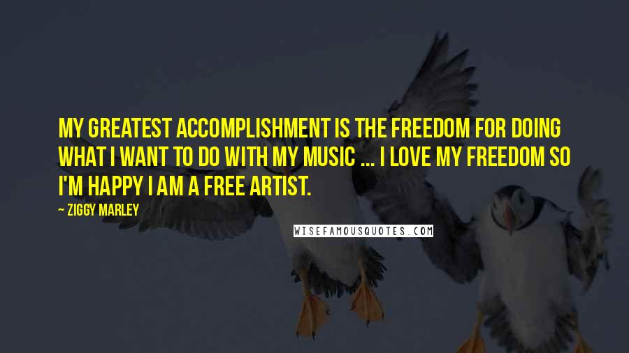 Ziggy Marley Quotes: My greatest accomplishment is the freedom for doing what I want to do with my music ... I love my freedom so I'm happy I am a free artist.