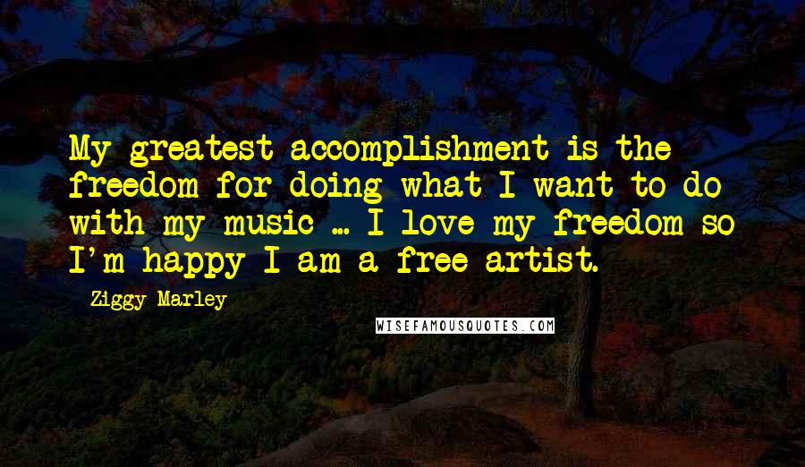 Ziggy Marley Quotes: My greatest accomplishment is the freedom for doing what I want to do with my music ... I love my freedom so I'm happy I am a free artist.