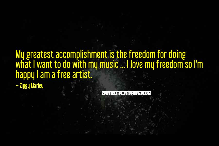 Ziggy Marley Quotes: My greatest accomplishment is the freedom for doing what I want to do with my music ... I love my freedom so I'm happy I am a free artist.