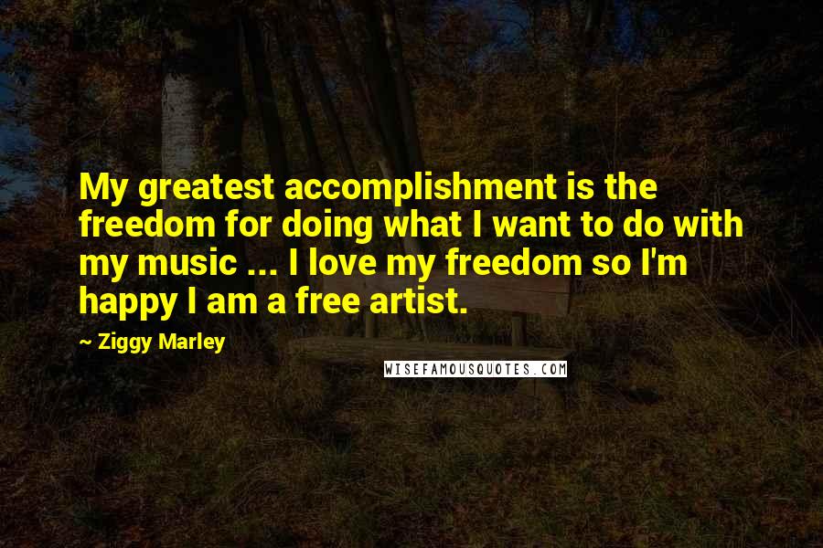 Ziggy Marley Quotes: My greatest accomplishment is the freedom for doing what I want to do with my music ... I love my freedom so I'm happy I am a free artist.