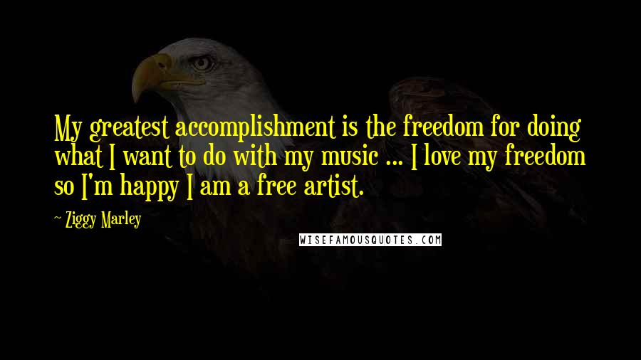 Ziggy Marley Quotes: My greatest accomplishment is the freedom for doing what I want to do with my music ... I love my freedom so I'm happy I am a free artist.