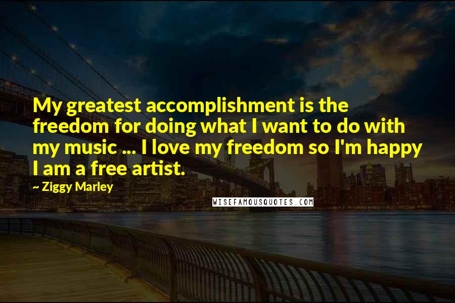 Ziggy Marley Quotes: My greatest accomplishment is the freedom for doing what I want to do with my music ... I love my freedom so I'm happy I am a free artist.