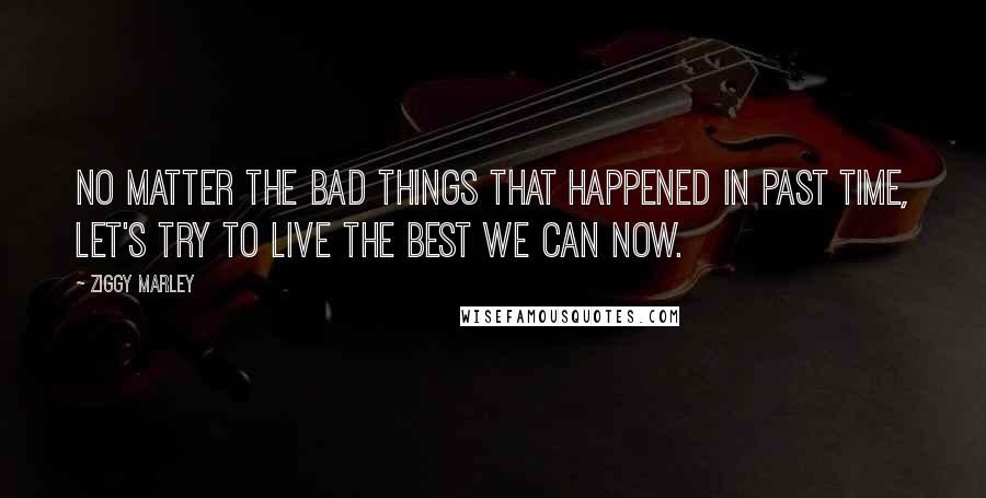 Ziggy Marley Quotes: No matter the bad things that happened in past time, let's try to live the best we can now.