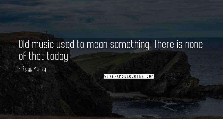 Ziggy Marley Quotes: Old music used to mean something. There is none of that today.