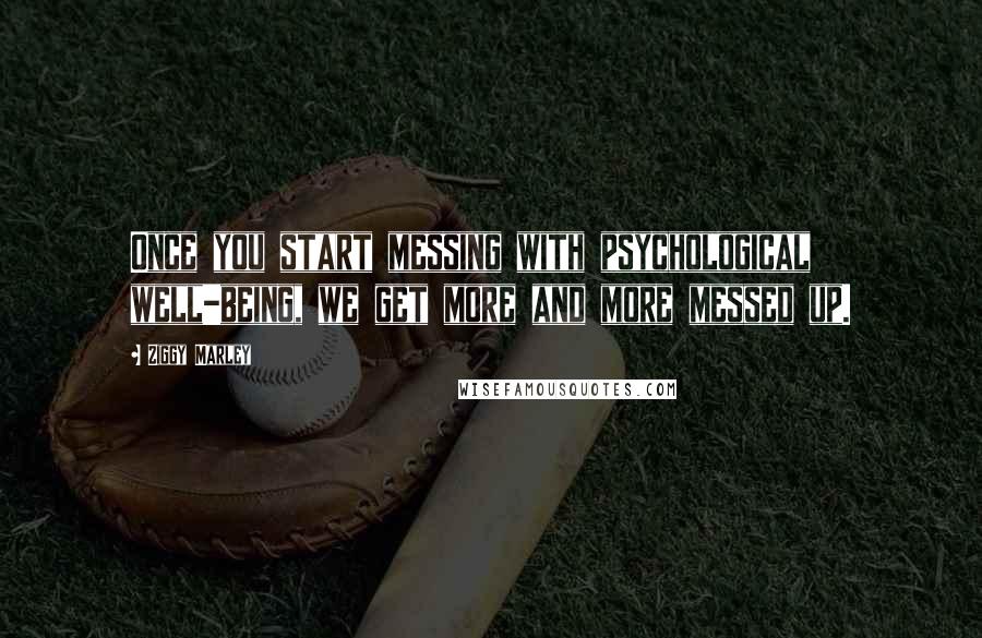 Ziggy Marley Quotes: Once you start messing with psychological well-being, we get more and more messed up.