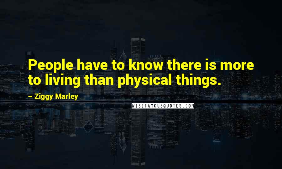 Ziggy Marley Quotes: People have to know there is more to living than physical things.