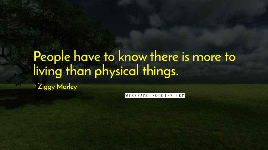 Ziggy Marley Quotes: People have to know there is more to living than physical things.