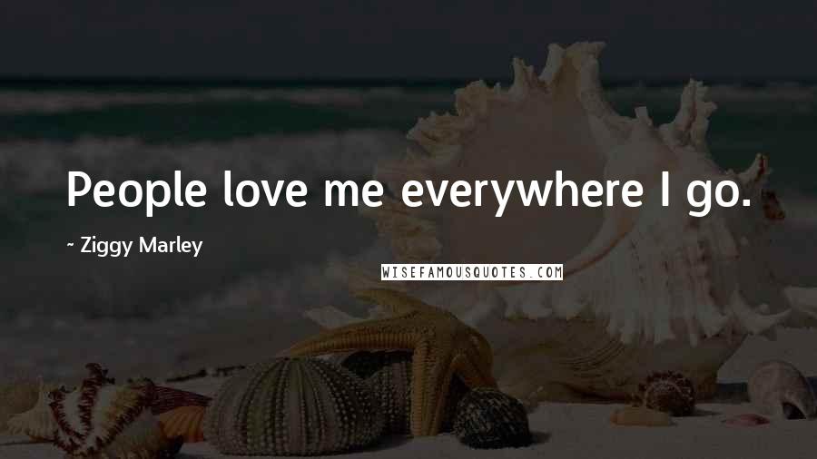 Ziggy Marley Quotes: People love me everywhere I go.