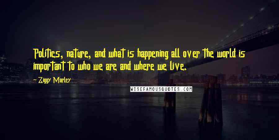 Ziggy Marley Quotes: Politics, nature, and what is happening all over the world is important to who we are and where we live.