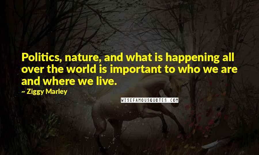 Ziggy Marley Quotes: Politics, nature, and what is happening all over the world is important to who we are and where we live.