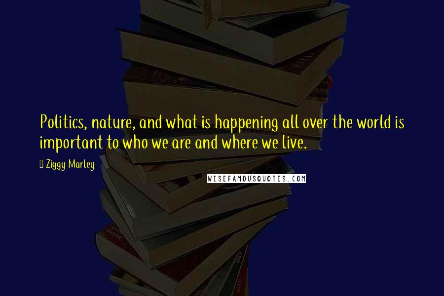 Ziggy Marley Quotes: Politics, nature, and what is happening all over the world is important to who we are and where we live.